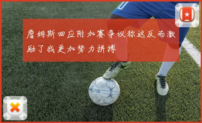 詹姆斯回应附加赛争议称这反而激励了我更加努力拼搏