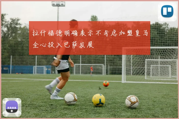 拉什福德明确表示不考虑加盟皇马全心投入巴萨发展