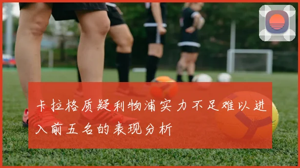 卡拉格质疑利物浦实力不足难以进入前五名的表现分析