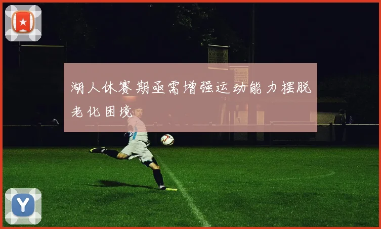 湖人休赛期亟需增强运动能力摆脱老化困境