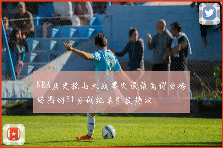 NBA历史抢七大战零失误最高得分榜塔图姆51分创纪录引发热议