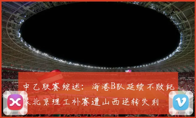 中乙联赛综述：海港B队延续不败纪录北京理工补赛遭山西逆转失利