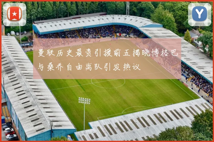 曼联历史最贵引援前五揭晓博格巴与桑乔自由离队引发热议