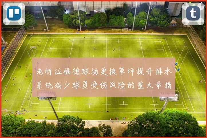 老特拉福德球场更换草坪提升排水系统减少球员受伤风险的重大举措