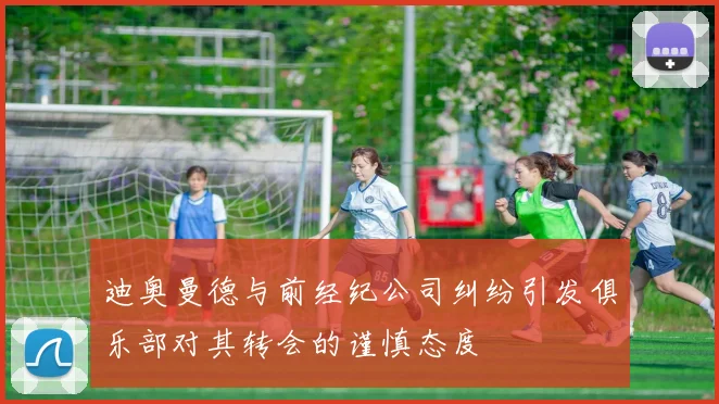 迪奥曼德与前经纪公司纠纷引发俱乐部对其转会的谨慎态度