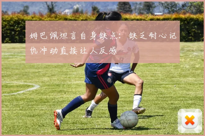 姆巴佩坦言自身缺点：缺乏耐心记仇冲动直接让人反感