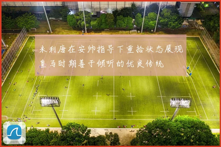 米利唐在安帅指导下重拾状态展现皇马时期善于倾听的优良传统