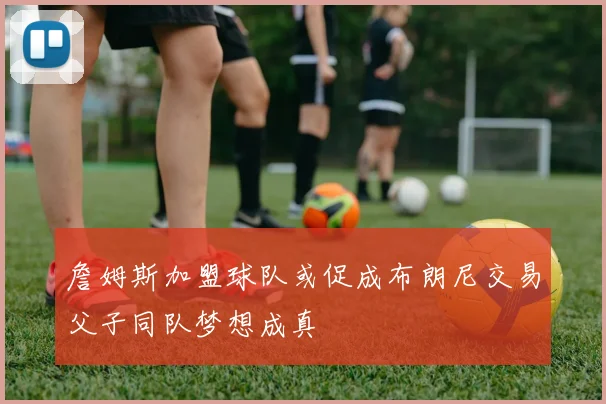 詹姆斯加盟球队或促成布朗尼交易父子同队梦想成真