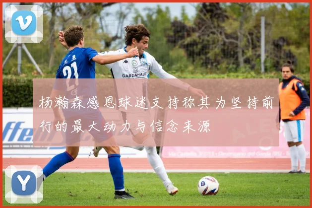 杨瀚森感恩球迷支持称其为坚持前行的最大动力与信念来源