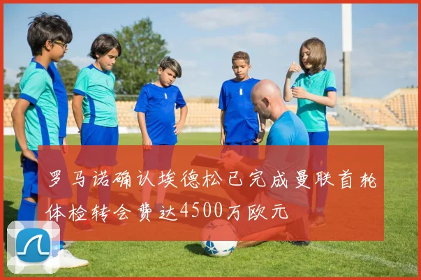 罗马诺确认埃德松已完成曼联首轮体检转会费达4500万欧元