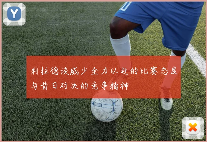 利拉德谈威少全力以赴的比赛态度与昔日对决的竞争精神