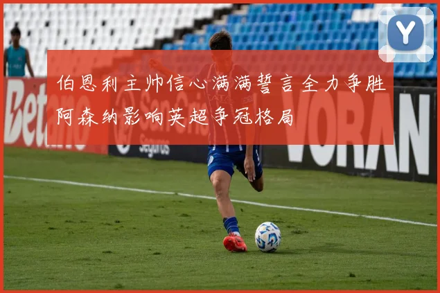 伯恩利主帅信心满满誓言全力争胜阿森纳影响英超争冠格局