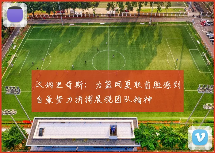 汉姆里奇斯：为篮网夏联首胜感到自豪努力拼搏展现团队精神