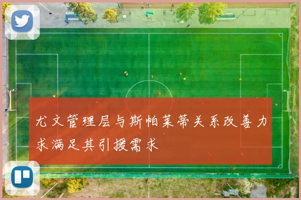 尤文管理层与斯帕莱蒂关系改善力求满足其引援需求