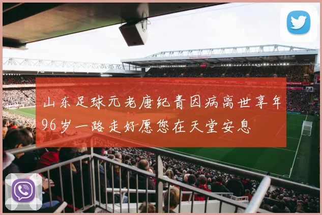 山东足球元老唐纪青因病离世享年96岁一路走好愿您在天堂安息