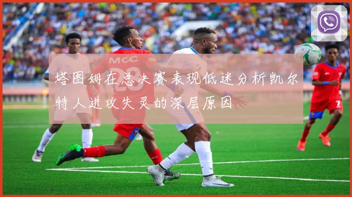 塔图姆在总决赛表现低迷分析凯尔特人进攻失灵的深层原因