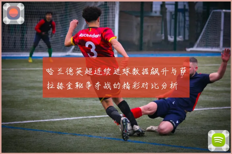 哈兰德英超连续进球数据飙升与萨拉赫金靴争夺战的精彩对比分析