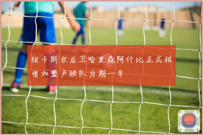 纽卡斯尔后卫哈里森阿什比正式租借加盟卢顿队为期一年