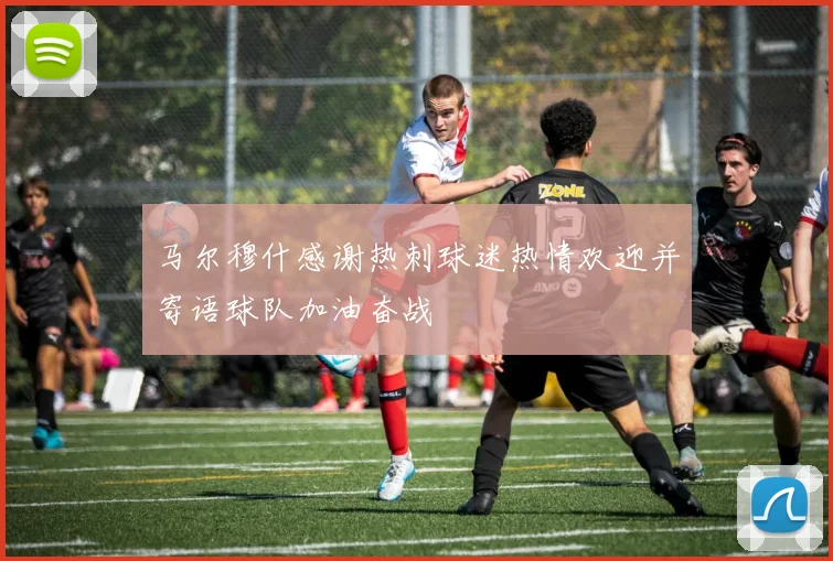 马尔穆什感谢热刺球迷热情欢迎并寄语球队加油奋战